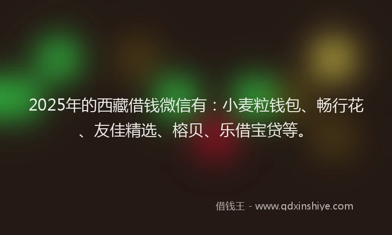 2025年的西藏借钱微信有：小麦粒钱包、畅行花、友佳精选、榕贝、乐借宝贷等。