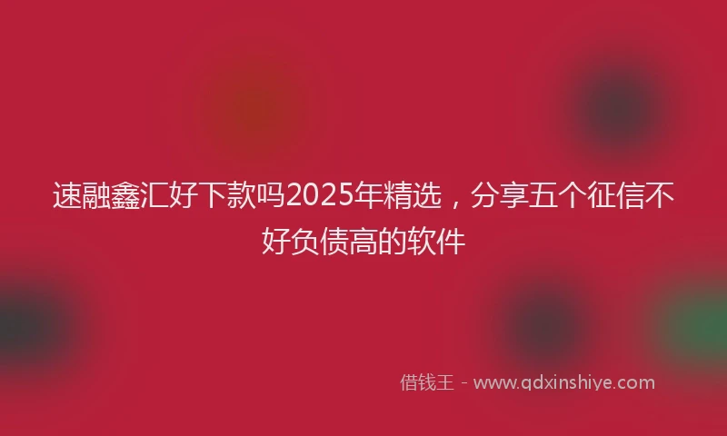 速融鑫汇好下款吗2025年精选，分享五个征信不好负债高的软件
