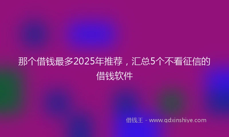 那个借钱最多2025年推荐，汇总5个不看征信的借钱软件