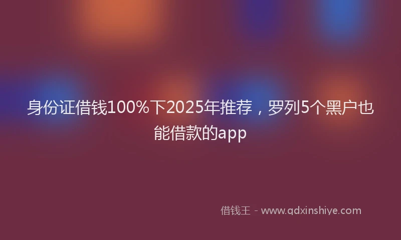 身份证借钱100%下2025年推荐，罗列5个黑户也能借款的app