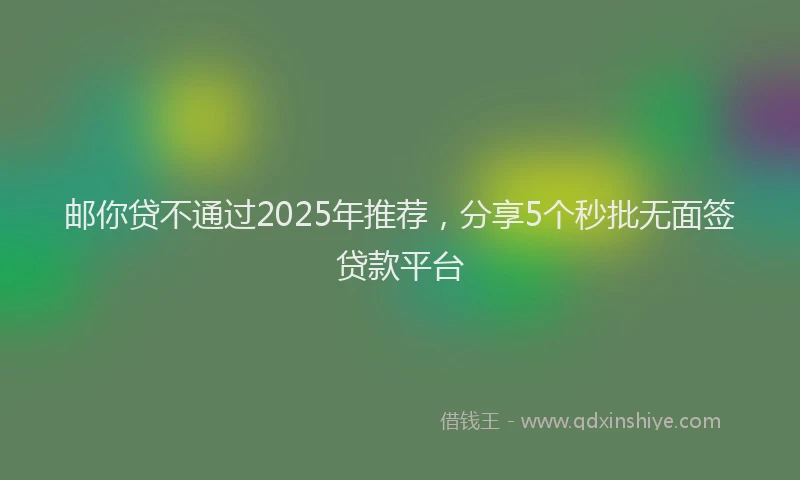 邮你贷不通过2025年推荐，分享5个秒批无面签贷款平台