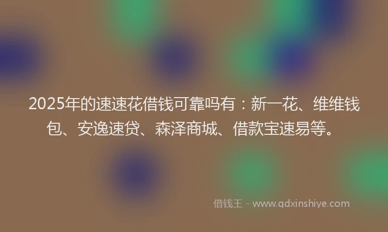 2025年的速速花借钱可靠吗有：新一花、维维钱包、安逸速贷、森泽商城、借款宝速易等。