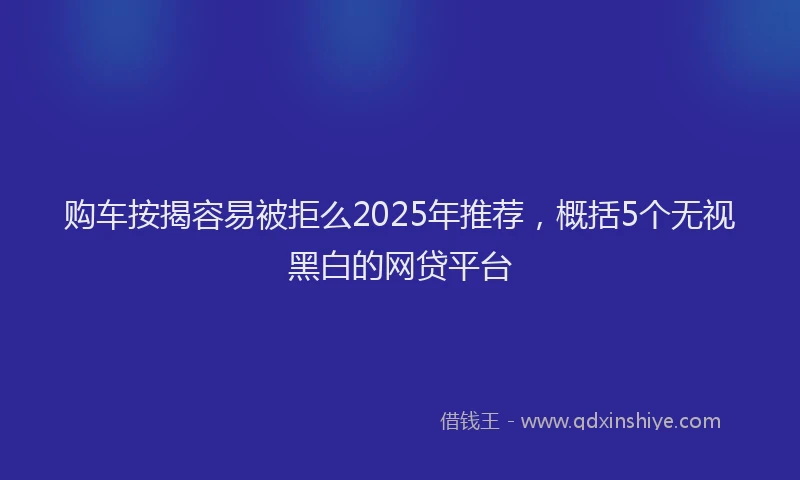 购车按揭容易被拒么2025年推荐，概括5个无视黑白的网贷平台