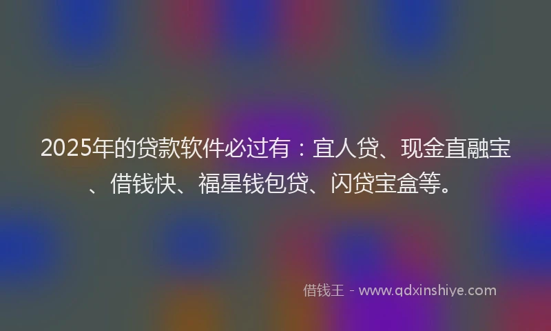 2025年的贷款软件必过有：宜人贷、现金直融宝、借钱快、福星钱包贷、闪贷宝盒等。