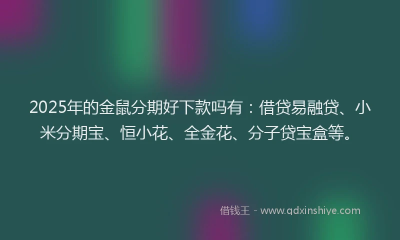 2025年的金鼠分期好下款吗有：借贷易融贷、小米分期宝、恒小花、全金花、分子贷宝盒等。