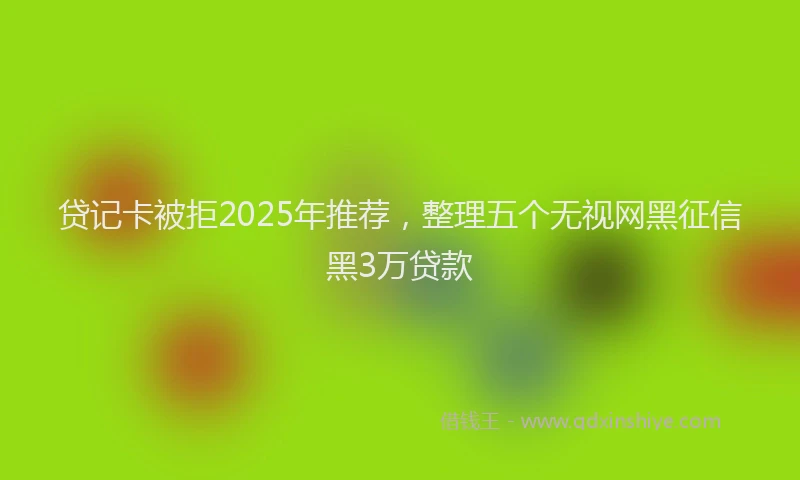 贷记卡被拒2025年推荐，整理五个无视网黑征信黑3万贷款