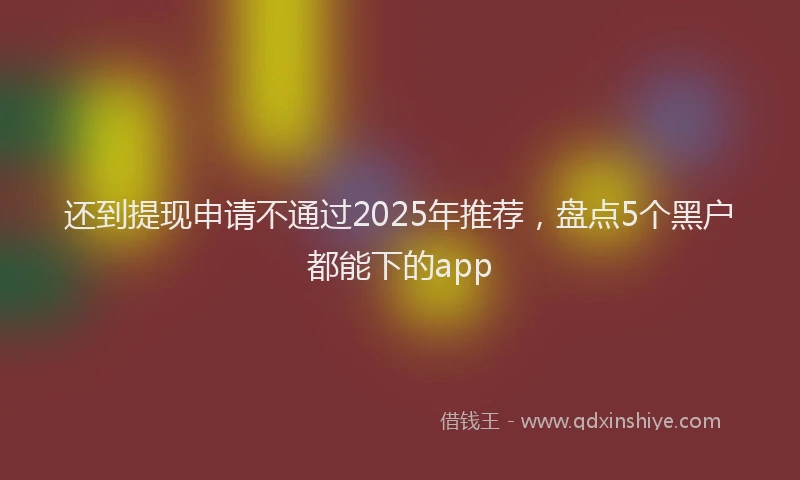 还到提现申请不通过2025年推荐，盘点5个黑户都能下的app
