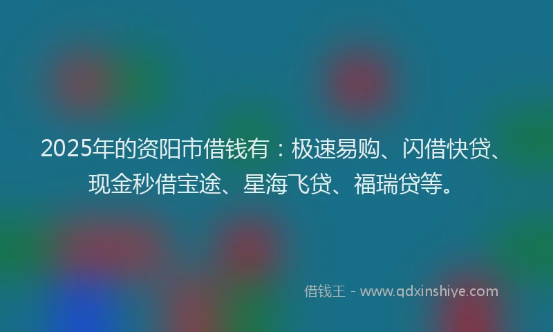 2025年的资阳市借钱有：极速易购、闪借快贷、现金秒借宝途、星海飞贷、福瑞贷等。