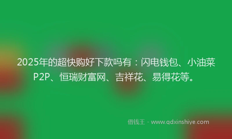 2025年的超快购好下款吗有：闪电钱包、小油菜P2P、恒瑞财富网、吉祥花、易得花等。