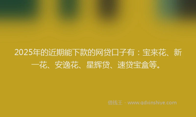 2025年的近期能下款的网贷口子有：宝来花、新一花、安逸花、星辉贷、速贷宝盒等。