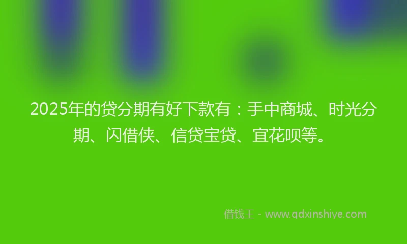 2025年的贷分期有好下款有：手中商城、时光分期、闪借侠、信贷宝贷、宜花呗等。