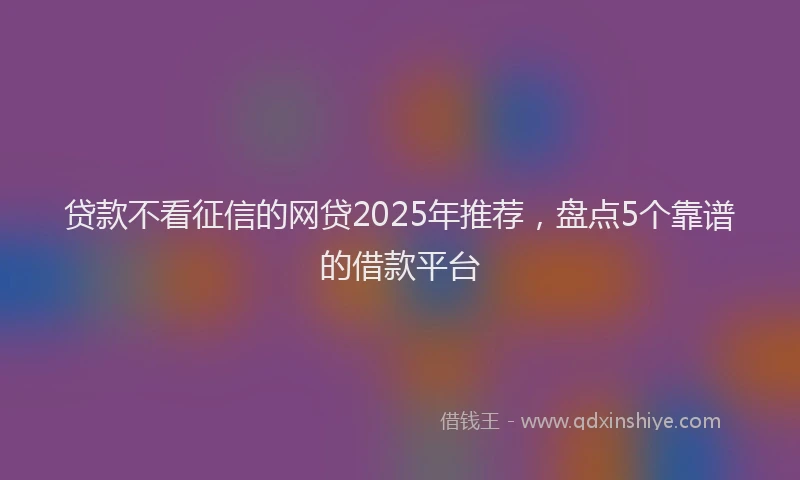 贷款不看征信的网贷2025年推荐，盘点5个靠谱的借款平台