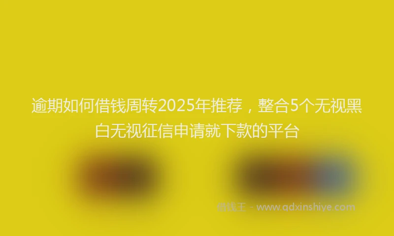 逾期如何借钱周转2025年推荐，整合5个无视黑白无视征信申请就下款的平台