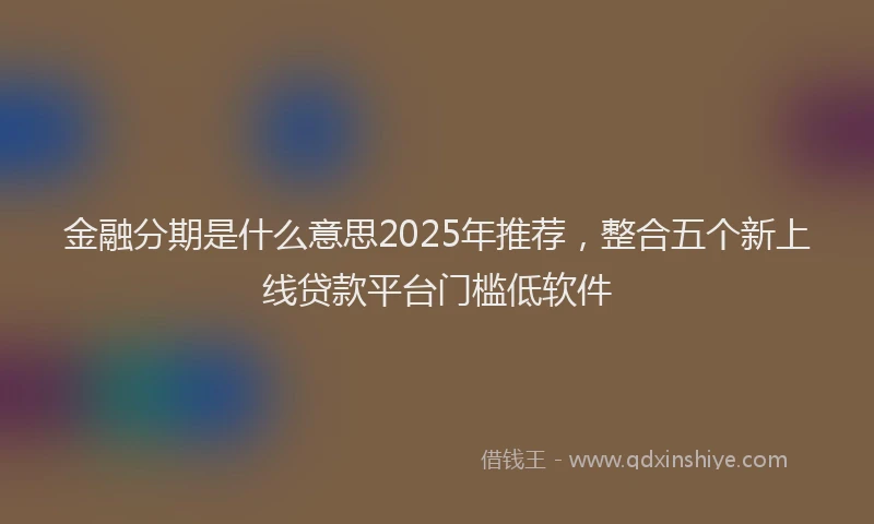 金融分期是什么意思2025年推荐，整合五个新上线贷款平台门槛低软件