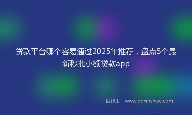 贷款平台哪个容易通过2025年推荐，盘点5个最新秒批小额贷款app