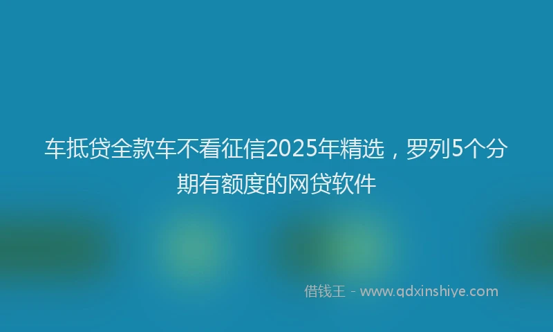 车抵贷全款车不看征信2025年精选，罗列5个分期有额度的网贷软件