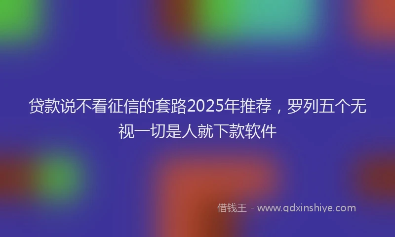 贷款说不看征信的套路2025年推荐，罗列五个无视一切是人就下款软件