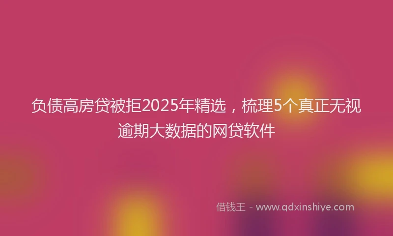 负债高房贷被拒2025年精选，梳理5个真正无视逾期大数据的网贷软件