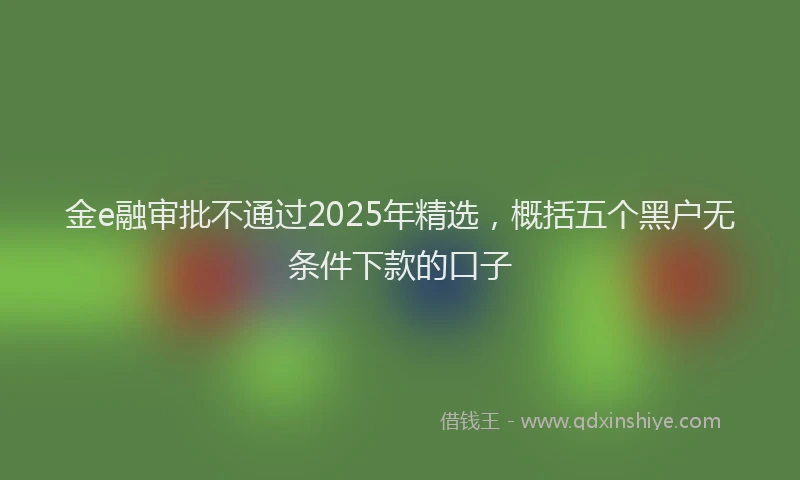 金e融审批不通过2025年精选，概括五个黑户无条件下款的口子