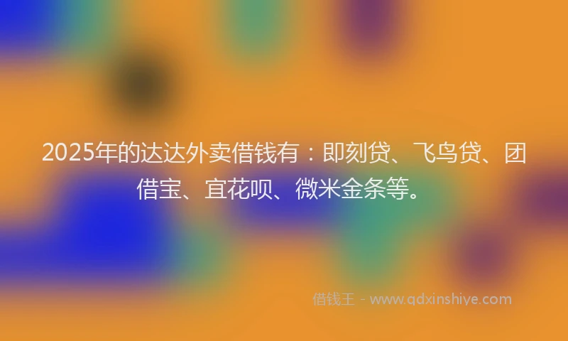 2025年的达达外卖借钱有：即刻贷、飞鸟贷、团借宝、宜花呗、微米金条等。