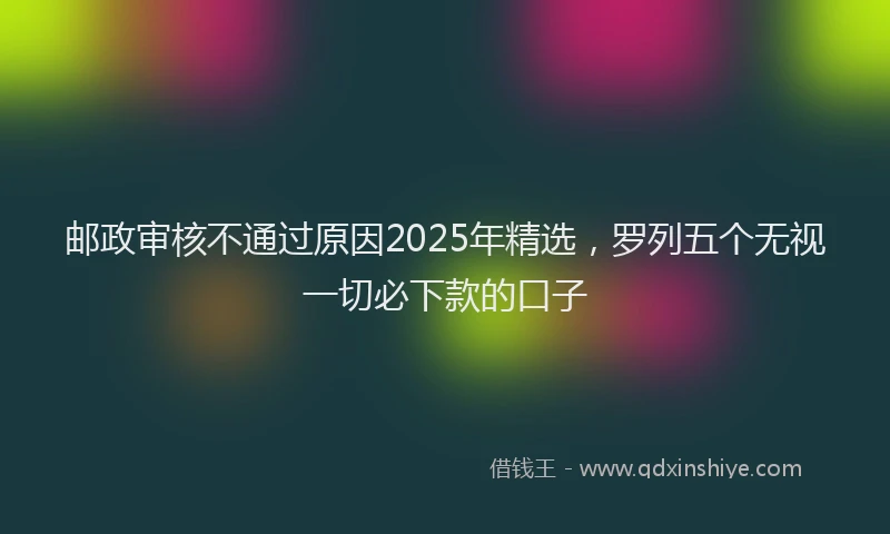 邮政审核不通过原因2025年精选，罗列五个无视一切必下款的口子
