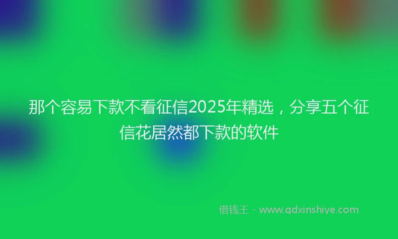 那个容易下款不看征信2025年精选，分享五个征信花居然都下款的软件