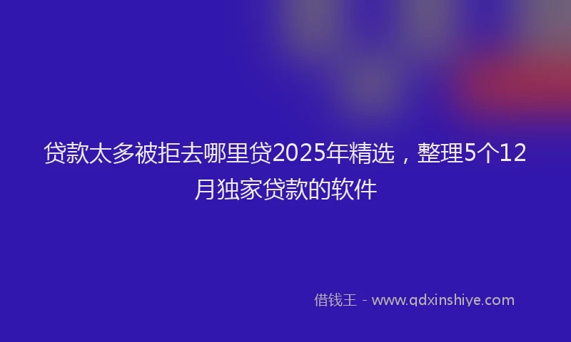 贷款太多被拒去哪里贷2025年精选，整理5个12月独家贷款的软件