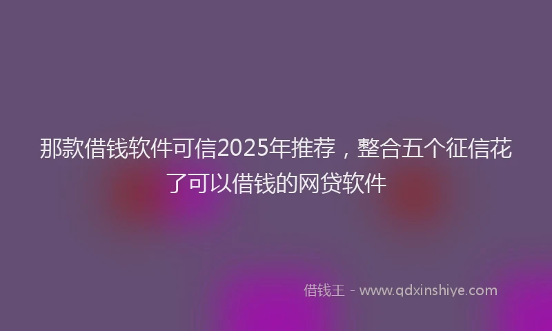 那款借钱软件可信2025年推荐，整合五个征信花了可以借钱的网贷软件