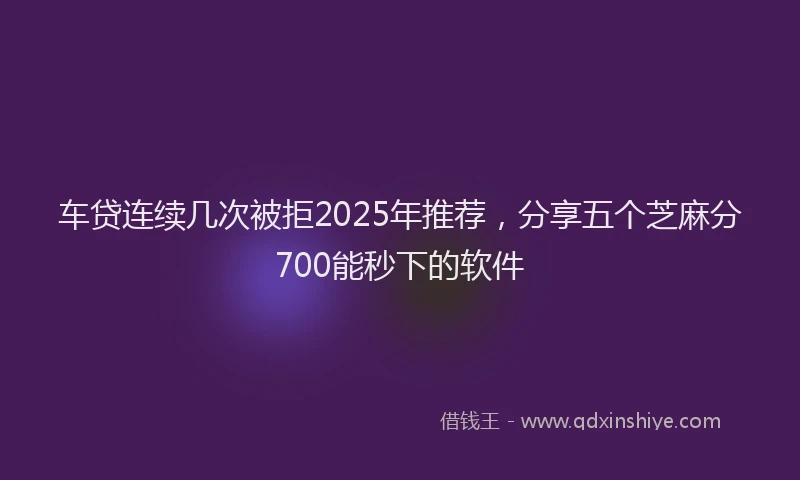 车贷连续几次被拒2025年推荐，分享五个芝麻分700能秒下的软件