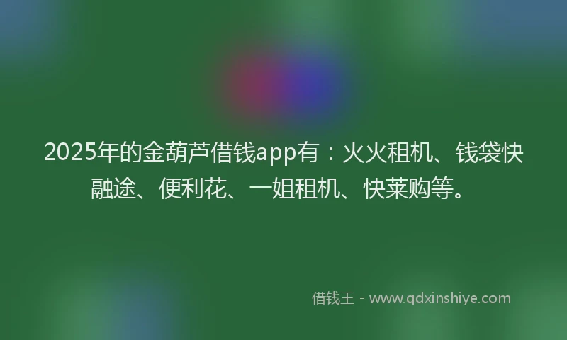 2025年的金葫芦借钱app有：火火租机、钱袋快融途、便利花、一姐租机、快莱购等。
