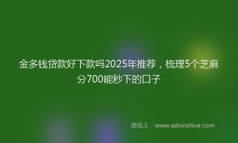 金多钱贷款好下款吗2025年推荐，梳理5个芝麻分700能秒下的口子