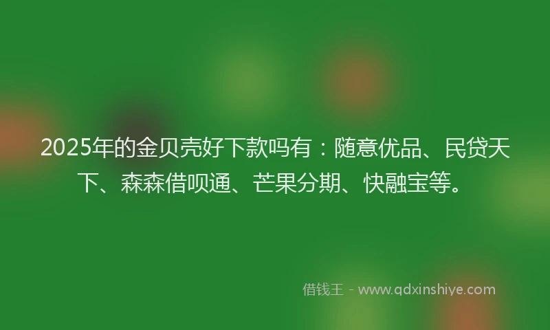 2025年的金贝壳好下款吗有：随意优品、民贷天下、森森借呗通、芒果分期、快融宝等。