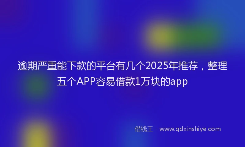 逾期严重能下款的平台有几个2025年推荐，整理五个APP容易借款1万块的app