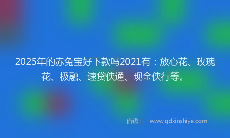 2025年的赤兔宝好下款吗2021有：放心花、玫瑰花、极融、速贷侠通、现金侠行等。