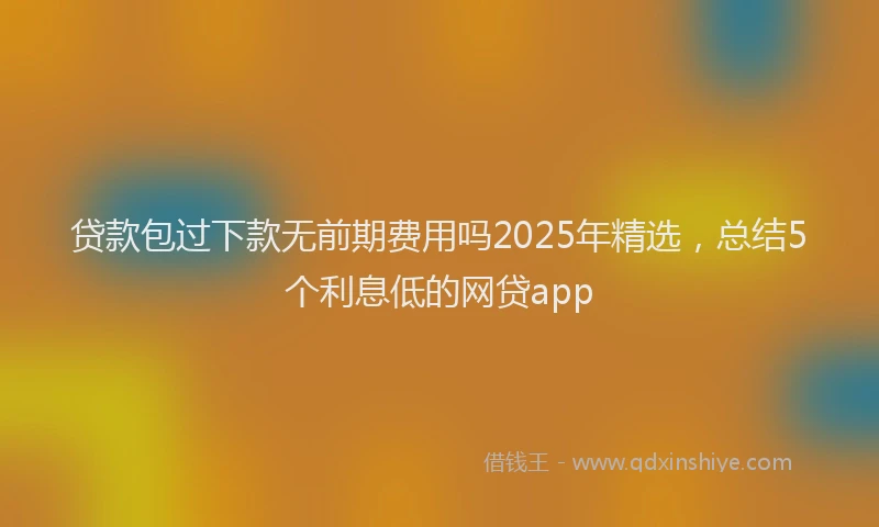 贷款包过下款无前期费用吗2025年精选，总结5个利息低的网贷app