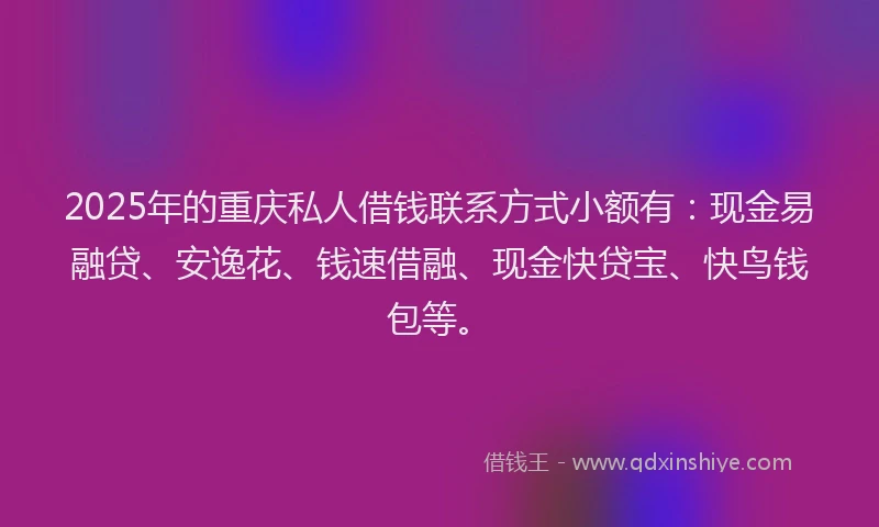 2025年的重庆私人借钱联系方式小额有：现金易融贷、安逸花、钱速借融、现金快贷宝、快鸟钱包等。
