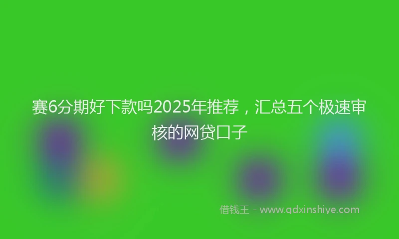 赛6分期好下款吗2025年推荐，汇总五个极速审核的网贷口子
