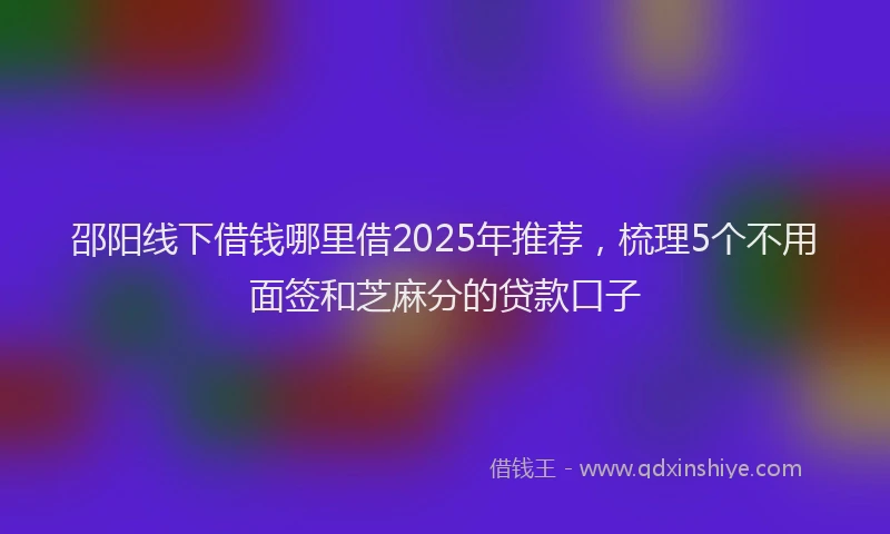 邵阳线下借钱哪里借2025年推荐，梳理5个不用面签和芝麻分的贷款口子