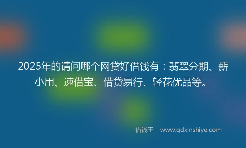 2025年的请问哪个网贷好借钱有：翡翠分期、薪小用、速借宝、借贷易行、轻花优品等。