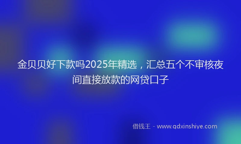 金贝贝好下款吗2025年精选，汇总五个不审核夜间直接放款的网贷口子