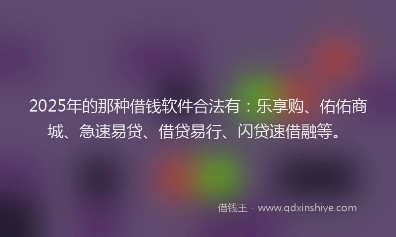 2025年的那种借钱软件合法有：乐享购、佑佑商城、急速易贷、借贷易行、闪贷速借融等。