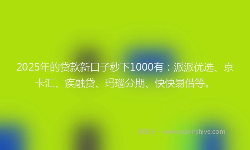 2025年的贷款新口子秒下1000有：派派优选、京卡汇、疾融贷、玛瑙分期、快快易借等。
