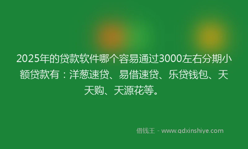 2025年的贷款软件哪个容易通过3000左右分期小额贷款有：洋葱速贷、易借速贷、乐贷钱包、天天购、天源花等。