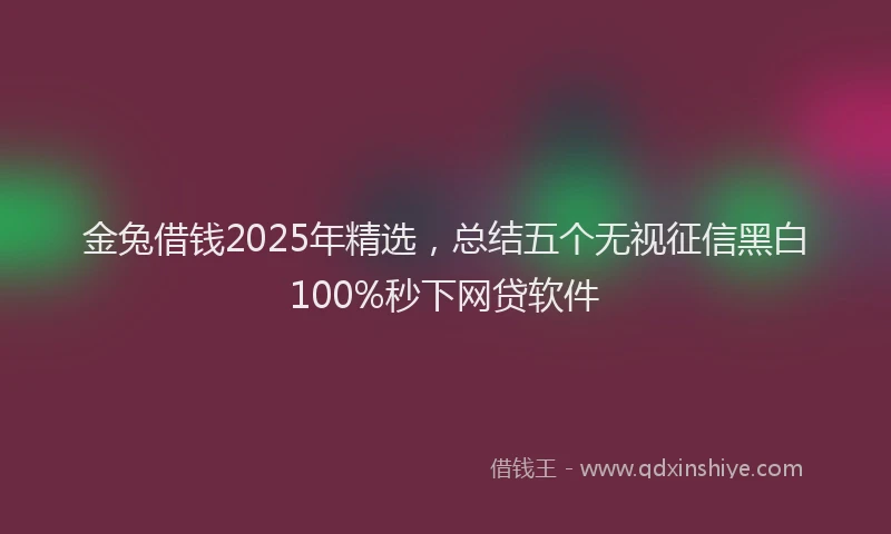 金兔借钱2025年精选，总结五个无视征信黑白100%秒下网贷软件