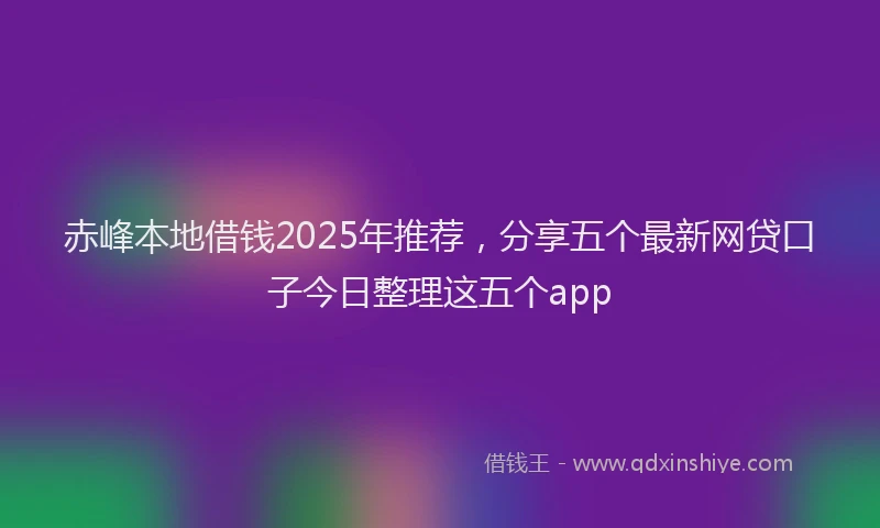 赤峰本地借钱2025年推荐，分享五个最新网贷口子今日整理这五个app