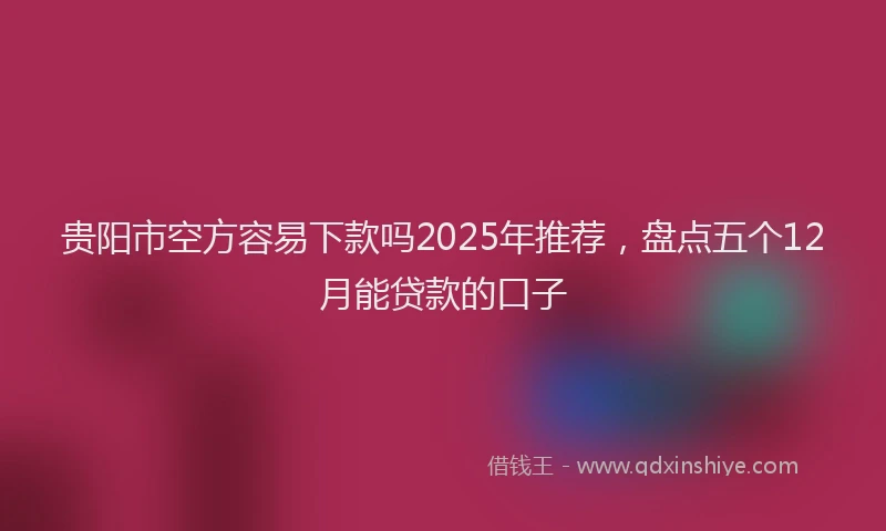 贵阳市空方容易下款吗2025年推荐，盘点五个12月能贷款的口子