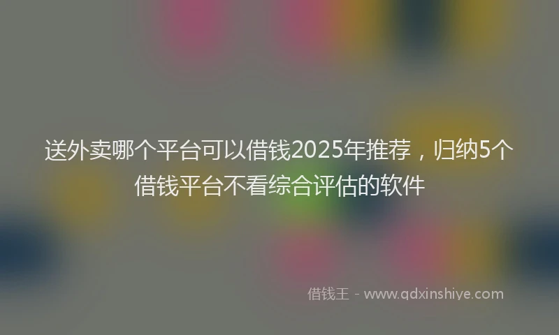 送外卖哪个平台可以借钱2025年推荐，归纳5个借钱平台不看综合评估的软件