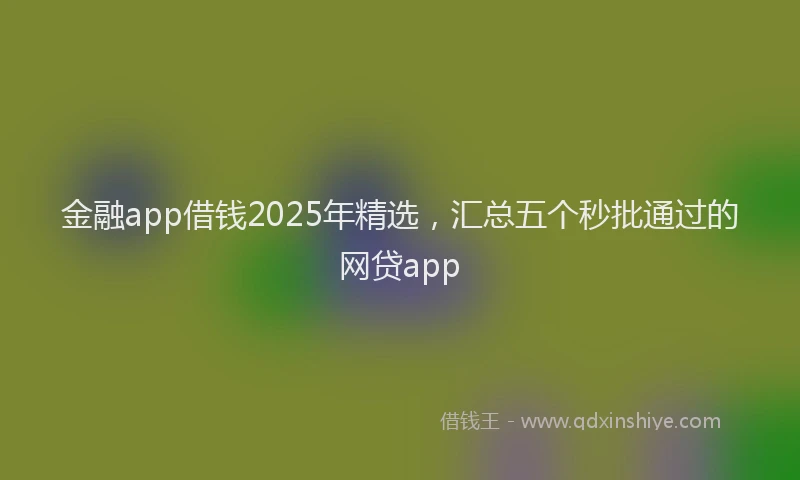 金融app借钱2025年精选，汇总五个秒批通过的网贷app