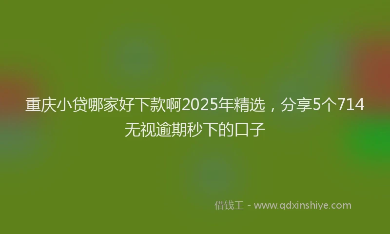 重庆小贷哪家好下款啊2025年精选，分享5个714无视逾期秒下的口子
