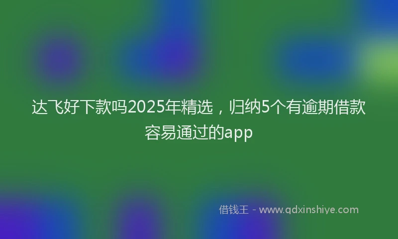 达飞好下款吗2025年精选，归纳5个有逾期借款容易通过的app